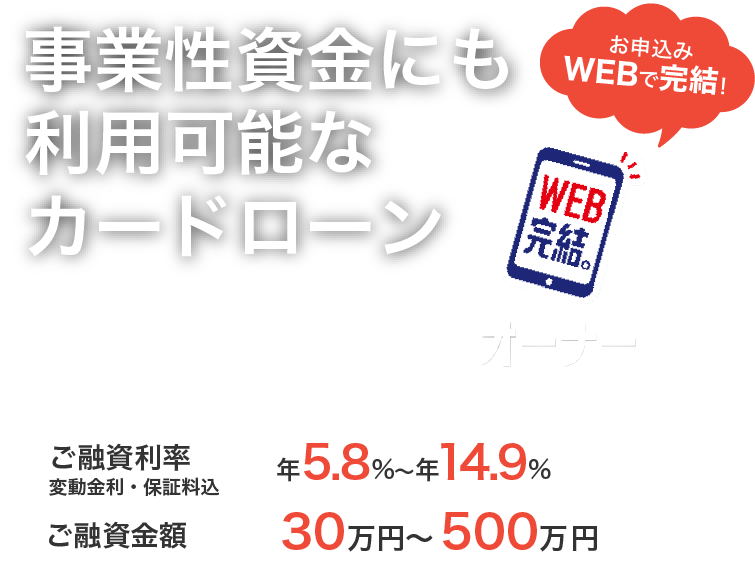 事業性資金にも利用可能なカードローン 来店不要 紀陽オーナー500　カードローン型　ご融資利率 変動金利・保証料込 年5.8%～年14.9%　ご融資金額 30万円～500万円