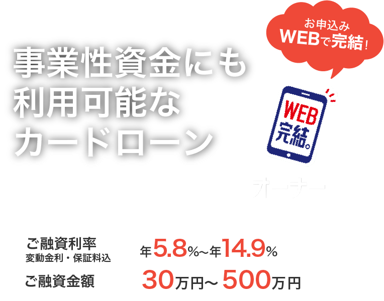 事業性資金にも利用可能なカードローン 来店不要 紀陽オーナー500　カードローン型　ご融資利率 変動金利・保証料込 年5.8%～年14.9%　ご融資金額 30万円～500万円